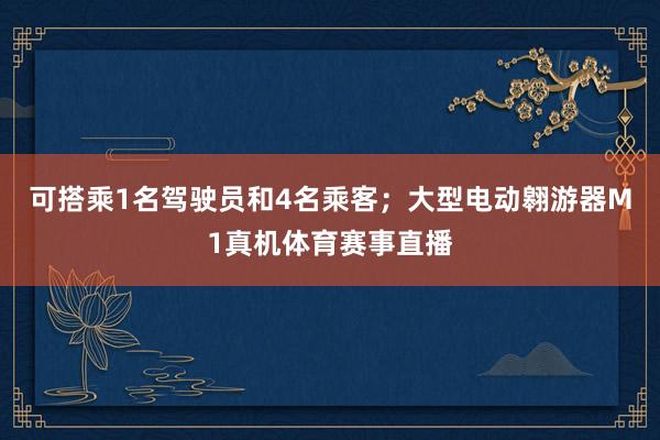 可搭乘1名驾驶员和4名乘客；大型电动翱游器M1真机体育赛事直播
