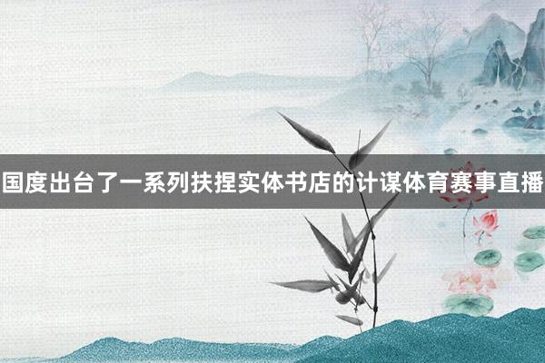 国度出台了一系列扶捏实体书店的计谋体育赛事直播