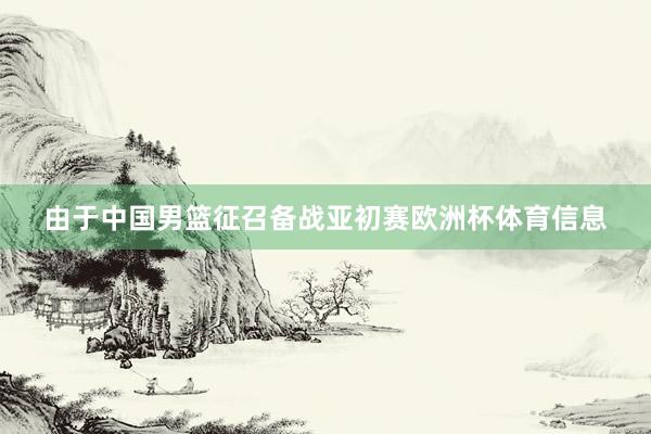 由于中国男篮征召备战亚初赛欧洲杯体育信息