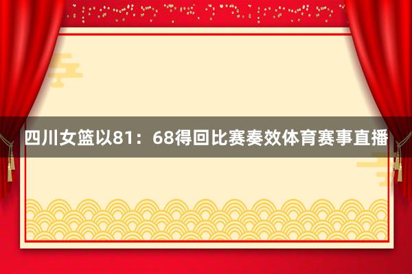 四川女篮以81：68得回比赛奏效体育赛事直播