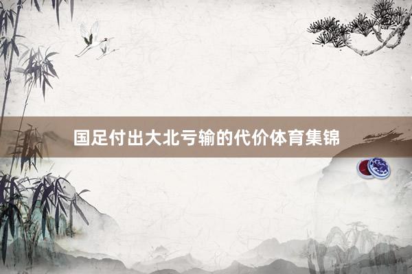国足付出大北亏输的代价体育集锦