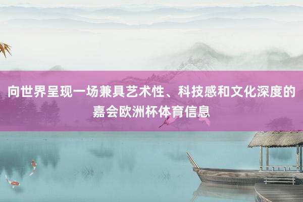 向世界呈现一场兼具艺术性、科技感和文化深度的嘉会欧洲杯体育信息