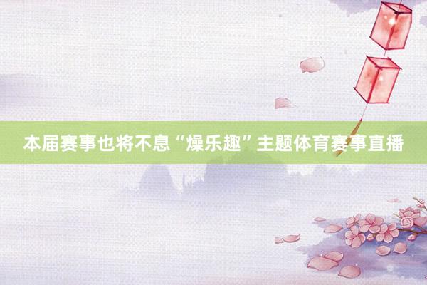 本届赛事也将不息“燥乐趣”主题体育赛事直播