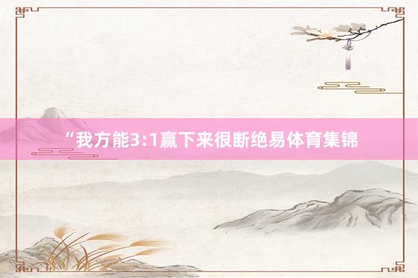 “我方能3:1赢下来很断绝易体育集锦
