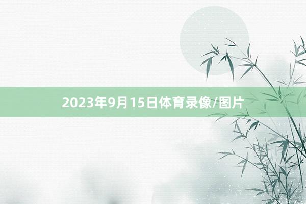 2023年9月15日体育录像/图片