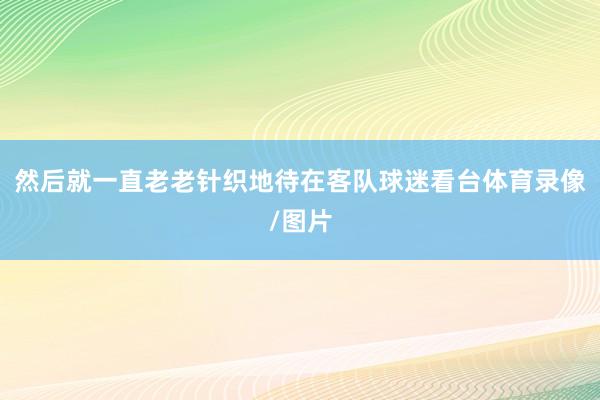 然后就一直老老针织地待在客队球迷看台体育录像/图片
