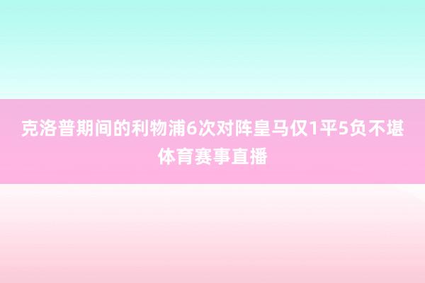 克洛普期间的利物浦6次对阵皇马仅1平5负不堪体育赛事直播