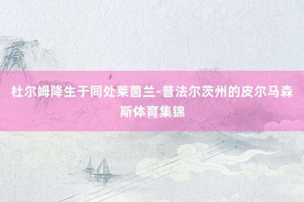 杜尔姆降生于同处莱茵兰-普法尔茨州的皮尔马森斯体育集锦
