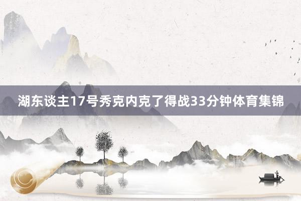 湖东谈主17号秀克内克了得战33分钟体育集锦