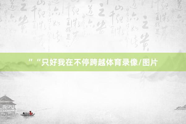 ”“只好我在不停跨越体育录像/图片