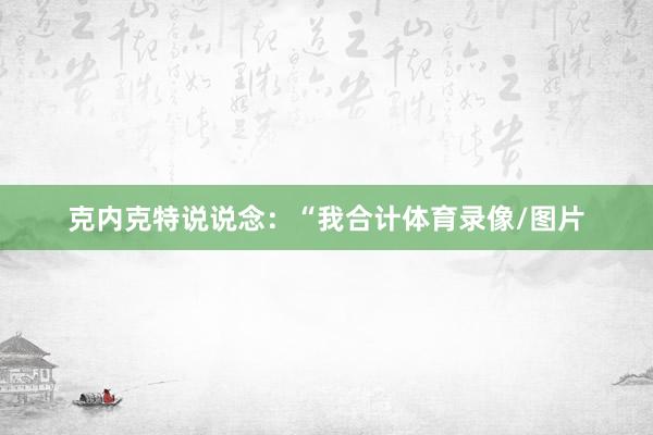 克内克特说说念：“我合计体育录像/图片