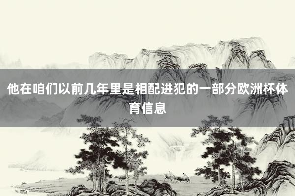 他在咱们以前几年里是相配进犯的一部分欧洲杯体育信息