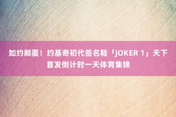 如约颠覆！约基奇初代签名鞋「JOKER 1」天下首发倒计时一天体育集锦