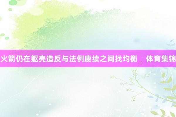 火箭仍在躯壳造反与法例赓续之间找均衡    体育集锦