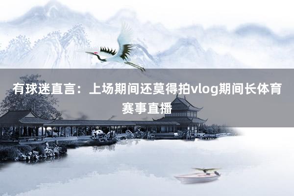 有球迷直言：上场期间还莫得拍vlog期间长体育赛事直播