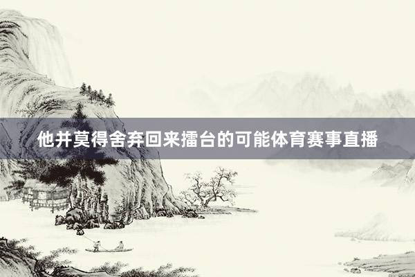 他并莫得舍弃回来擂台的可能体育赛事直播