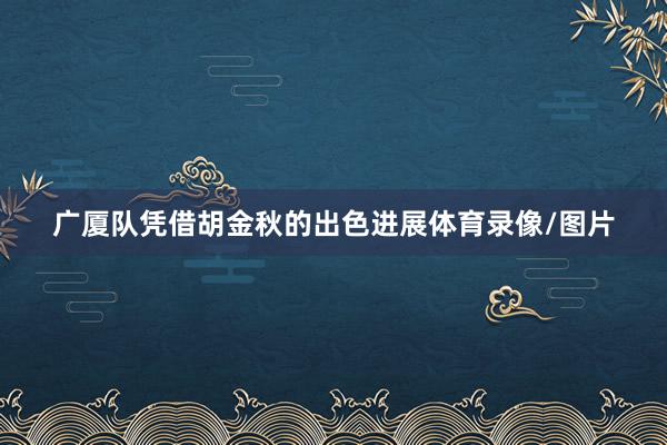 广厦队凭借胡金秋的出色进展体育录像/图片