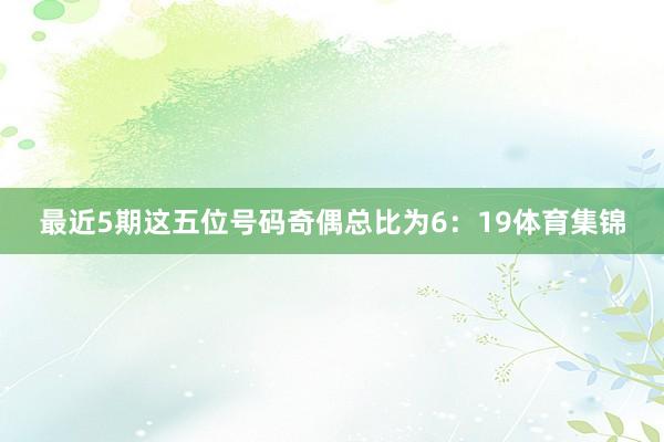 最近5期这五位号码奇偶总比为6：19体育集锦
