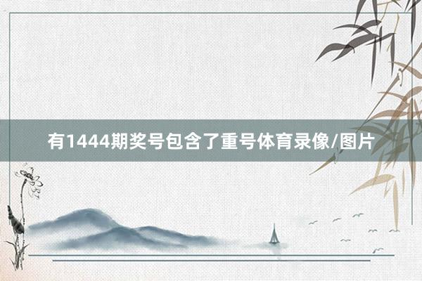 有1444期奖号包含了重号体育录像/图片
