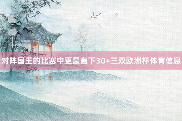对阵国王的比赛中更是轰下30+三双欧洲杯体育信息