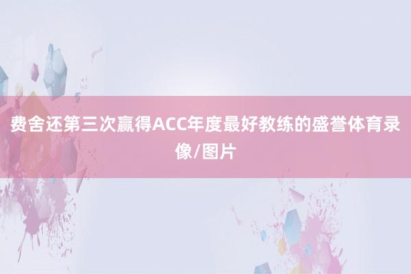 费舍还第三次赢得ACC年度最好教练的盛誉体育录像/图片