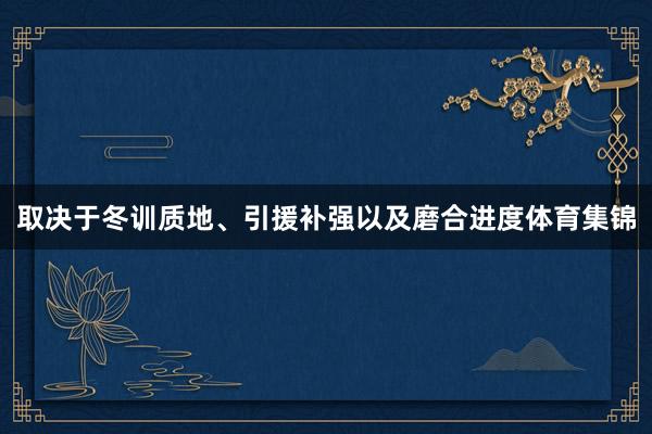 取决于冬训质地、引援补强以及磨合进度体育集锦