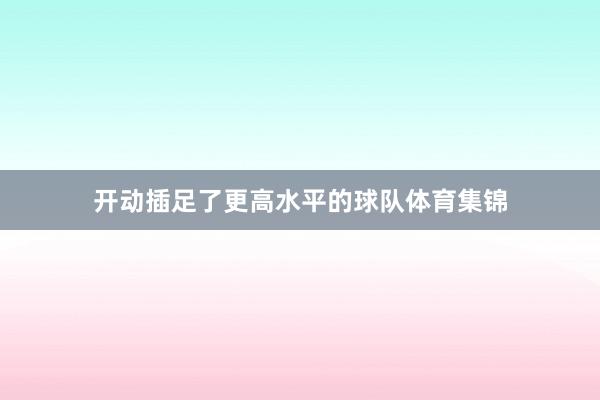 开动插足了更高水平的球队体育集锦