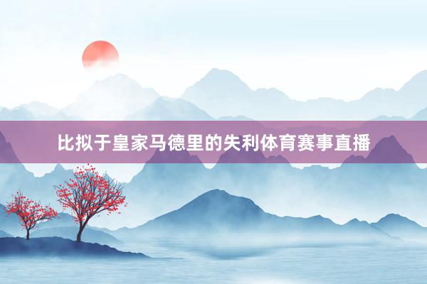 比拟于皇家马德里的失利体育赛事直播