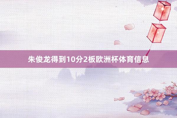 朱俊龙得到10分2板欧洲杯体育信息