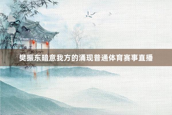 樊振东暗意我方的涌现普通体育赛事直播
