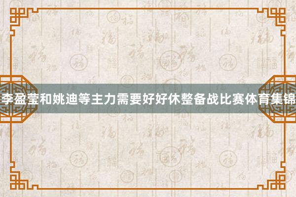李盈莹和姚迪等主力需要好好休整备战比赛体育集锦