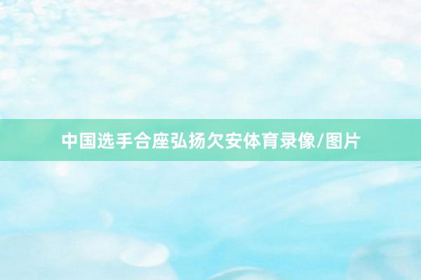 中国选手合座弘扬欠安体育录像/图片