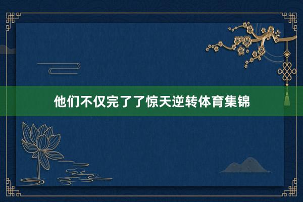 他们不仅完了了惊天逆转体育集锦