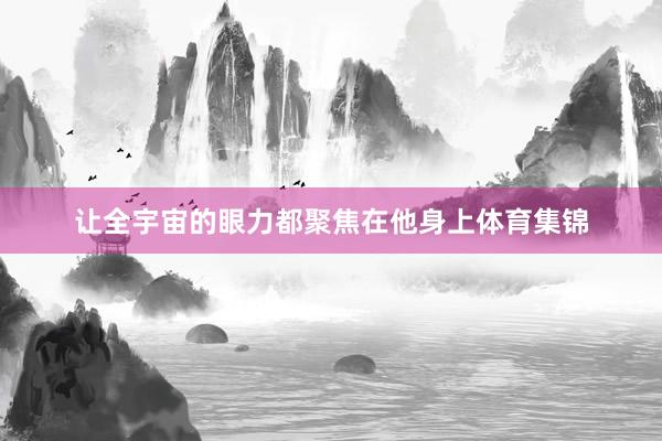 让全宇宙的眼力都聚焦在他身上体育集锦