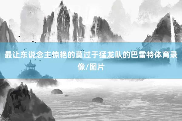最让东说念主惊艳的莫过于猛龙队的巴雷特体育录像/图片