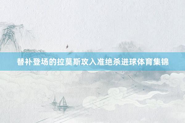 替补登场的拉莫斯攻入准绝杀进球体育集锦