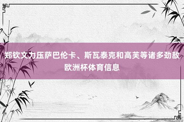 郑钦文力压萨巴伦卡、斯瓦泰克和高芙等诸多劲敌欧洲杯体育信息
