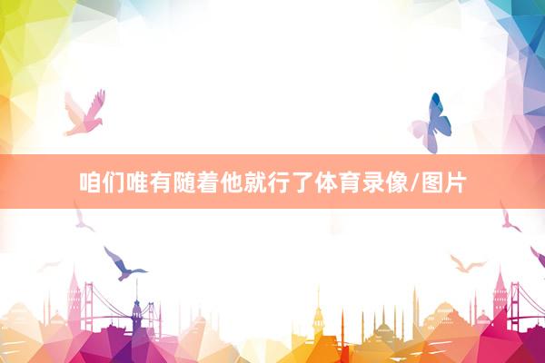 咱们唯有随着他就行了体育录像/图片