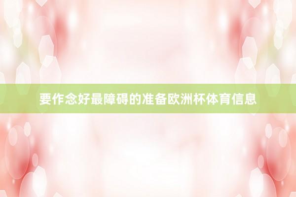 要作念好最障碍的准备欧洲杯体育信息