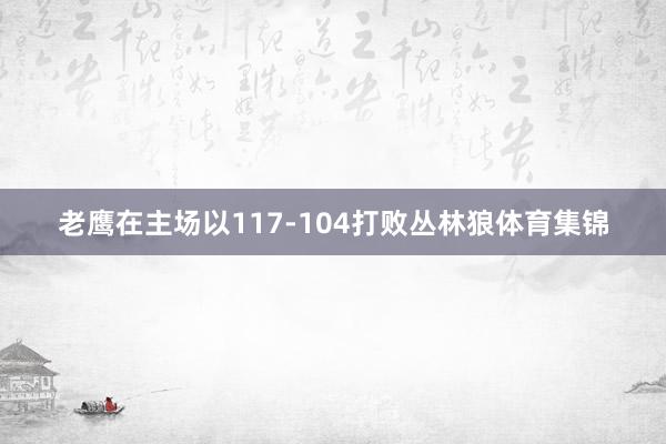 老鹰在主场以117-104打败丛林狼体育集锦