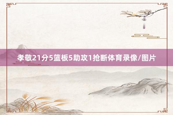 孝敬21分5篮板5助攻1抢断体育录像/图片