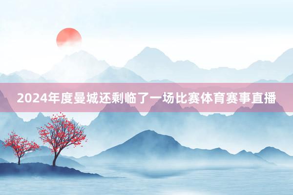 2024年度曼城还剩临了一场比赛体育赛事直播