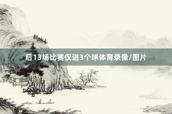 后13场比赛仅进3个球体育录像/图片