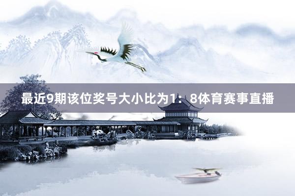 最近9期该位奖号大小比为1：8体育赛事直播