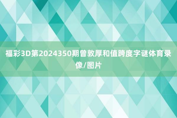 福彩3D第2024350期曾敦厚和值跨度字谜体育录像/图片
