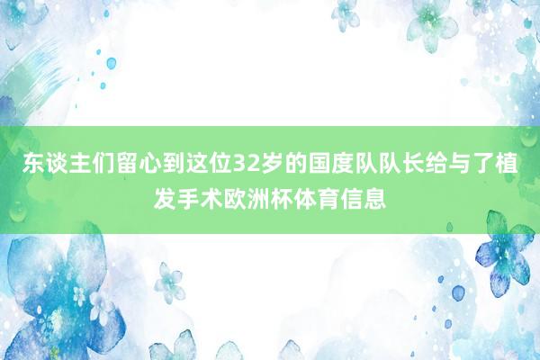 东谈主们留心到这位32岁的国度队队长给与了植发手术欧洲杯体育信息
