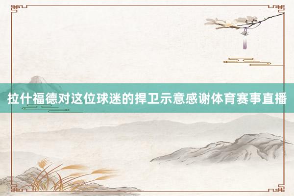 拉什福德对这位球迷的捍卫示意感谢体育赛事直播