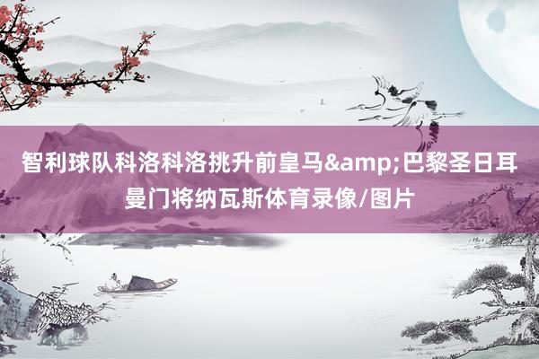 智利球队科洛科洛挑升前皇马&巴黎圣日耳曼门将纳瓦斯体育录像/图片