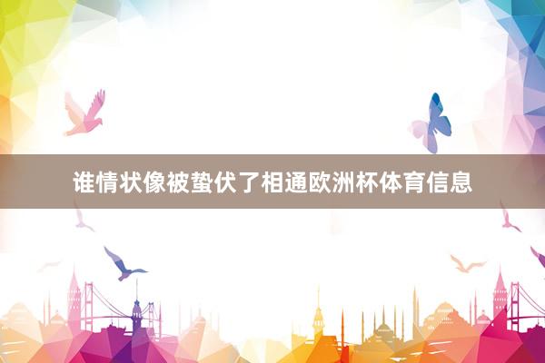 谁情状像被蛰伏了相通欧洲杯体育信息