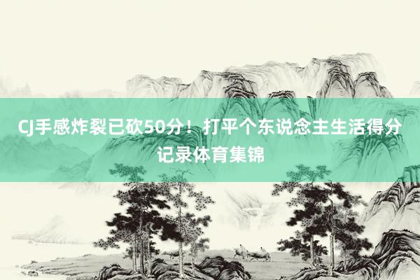 CJ手感炸裂已砍50分！打平个东说念主生活得分记录体育集锦